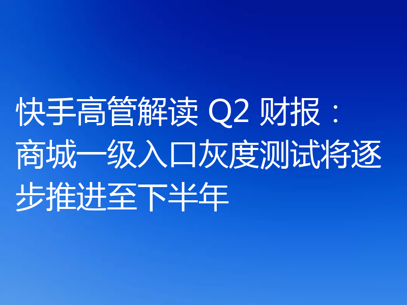快手高管解读 Q2 财报:商城一级入口灰度测试将逐步推进至下半年