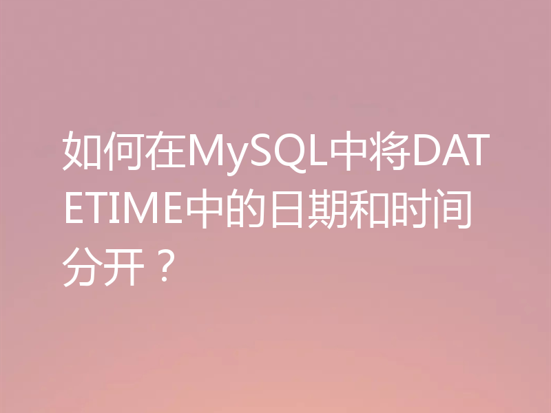 如何在MySQL中将DATETIME中的日期和时间分开?