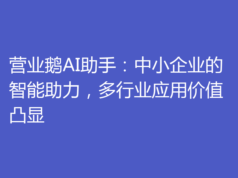 营业鹅AI助手:中小企业的智能助力,多行业应用价值凸显