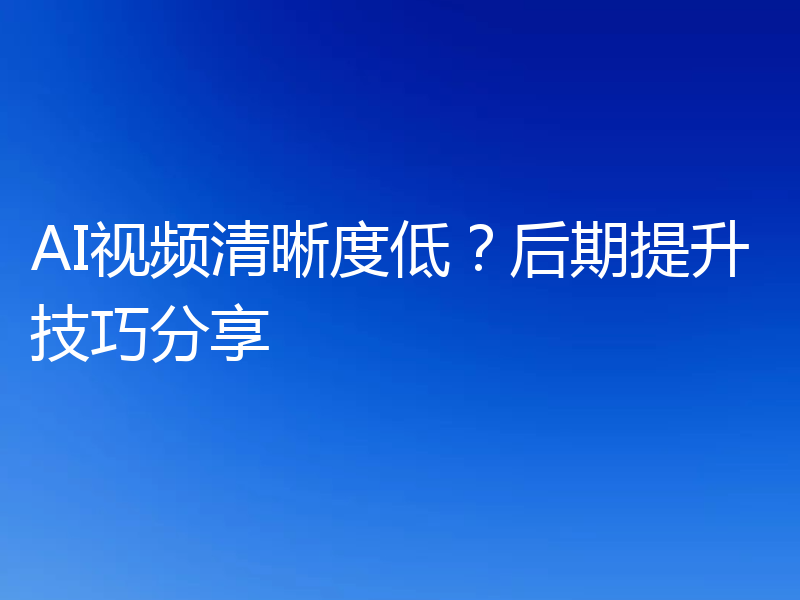 AI视频清晰度低？后期提升技巧分享
