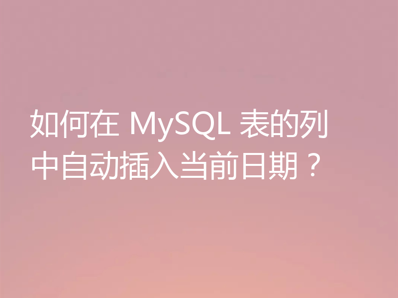 如何在 MySQL 表的列中自动插入当前日期?