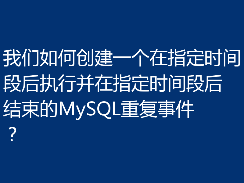 我们如何创建一个在指定时间段后执行并在指定时间段后结束的MySQL重复事件?