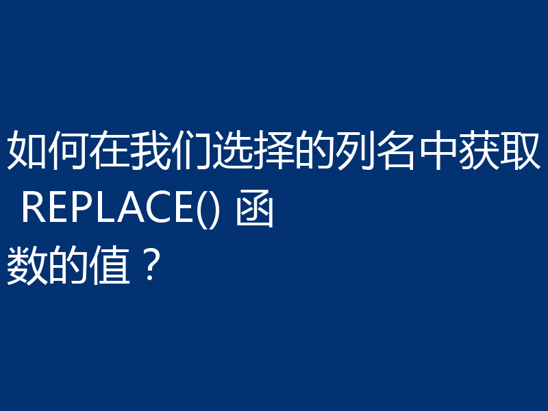 如何在我们选择的列名中获取 REPLACE() 函数的值?