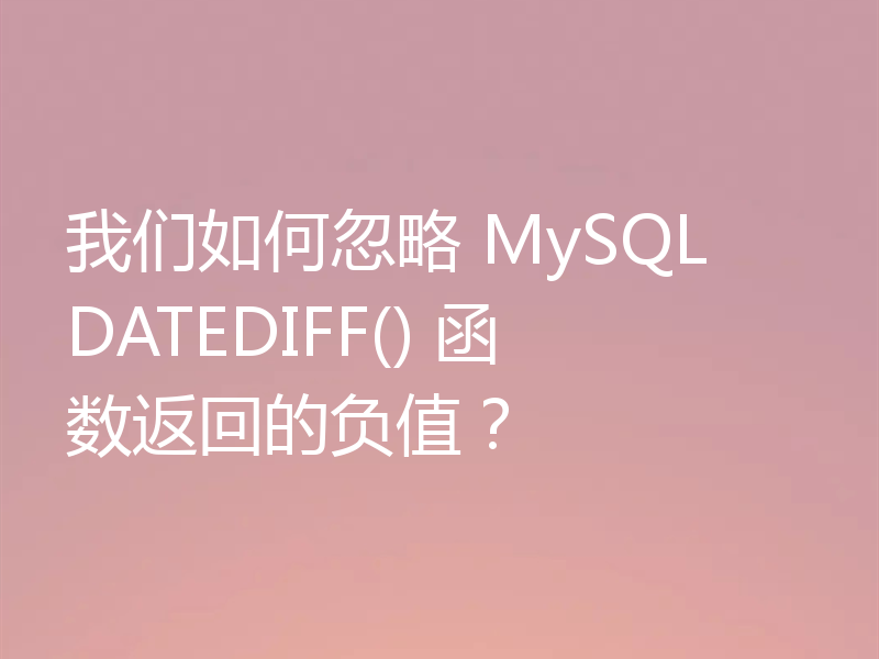 我们如何忽略 MySQL DATEDIFF() 函数返回的负值?