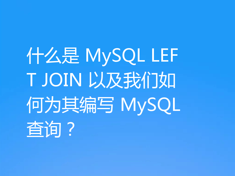 什么是 MySQL LEFT JOIN 以及我们如何为其编写 MySQL 查询?
