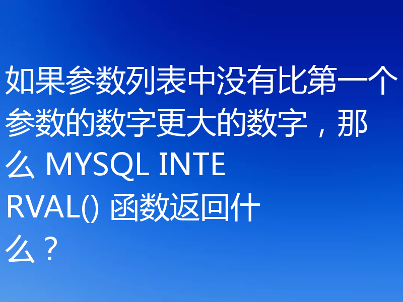 如果参数列表中没有比第一个参数的数字更大的数字,那么 MYSQL INTERVAL() 函数返回什么?