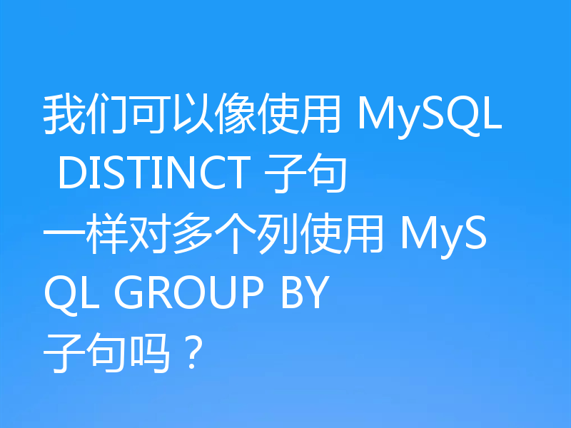 我们可以像使用 MySQL DISTINCT 子句一样对多个列使用 MySQL GROUP BY 子句吗?