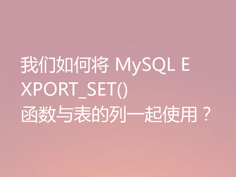 我们如何将 MySQL EXPORT_SET() 函数与表的列一起使用?