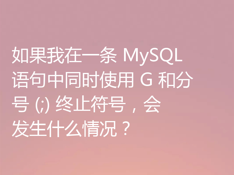 如果我在一条 MySQL 语句中同时使用 G 和分号 (;) 终止符号,会发生什么情况?