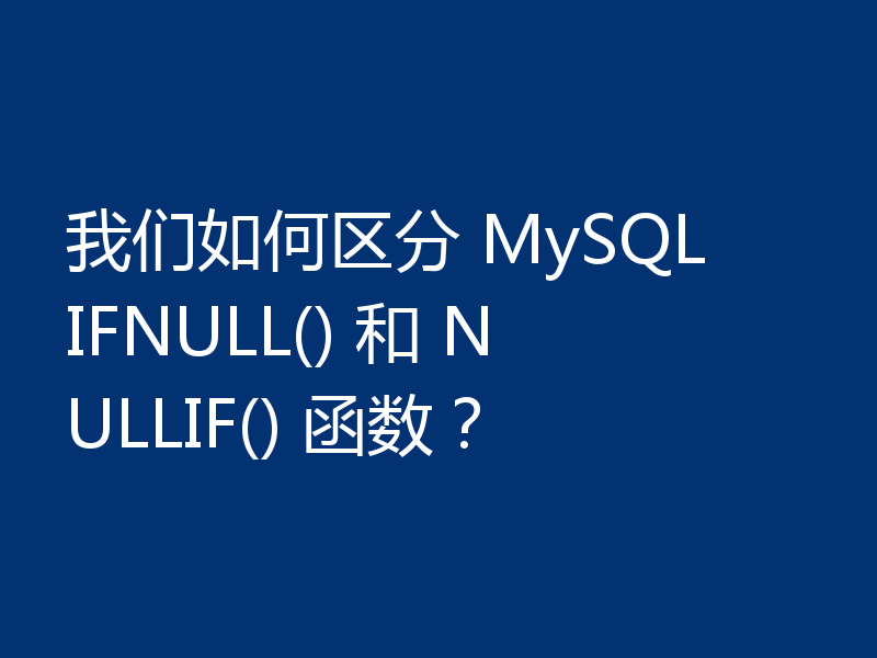 我们如何区分 MySQL IFNULL() 和 NULLIF() 函数?