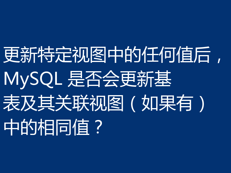 更新特定视图中的任何值后,MySQL 是否会更新基表及其关联视图(如果有)中的相同值?