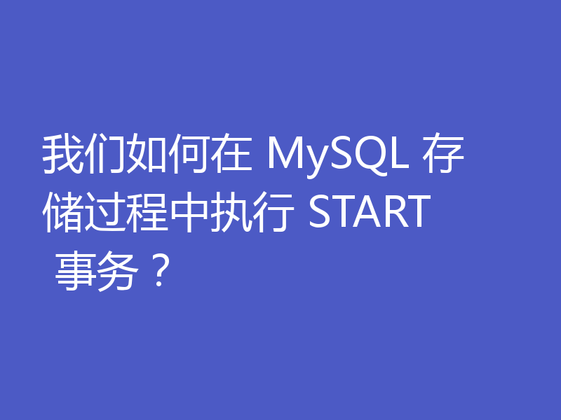 我们如何在 MySQL 存储过程中执行 START 事务?