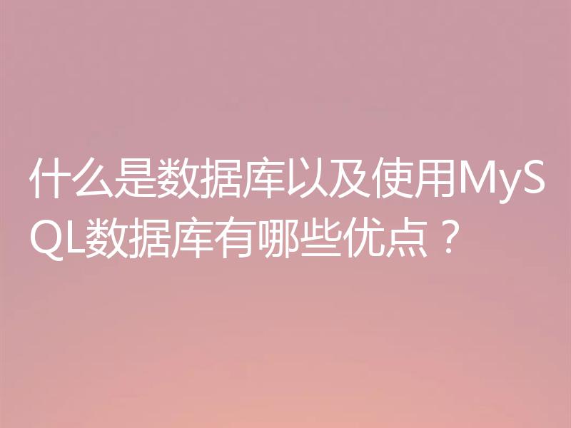 什么是数据库以及使用MySQL数据库有哪些优点?