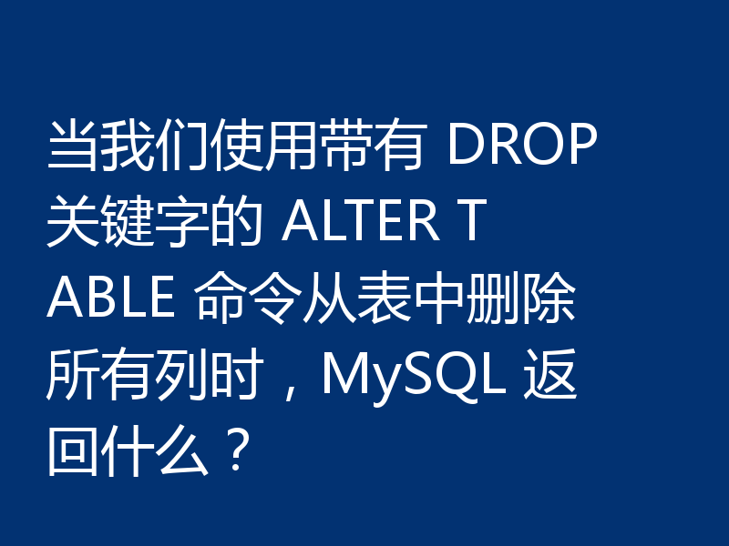 当我们使用带有 DROP 关键字的 ALTER TABLE 命令从表中删除所有列时,MySQL 返回什么?