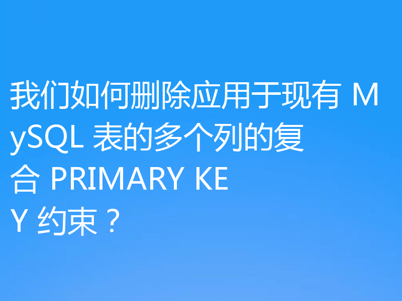 我们如何删除应用于现有 MySQL 表的多个列的复合 PRIMARY KEY 约束?