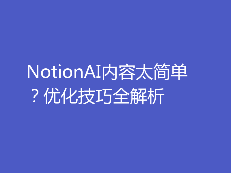 NotionAI内容太简单？优化技巧全解析