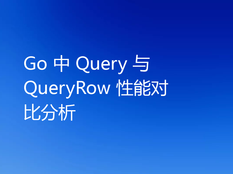 Go 中 Query 与 QueryRow 性能对比分析