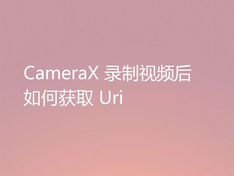 CameraX 录制视频后如何获取 Uri