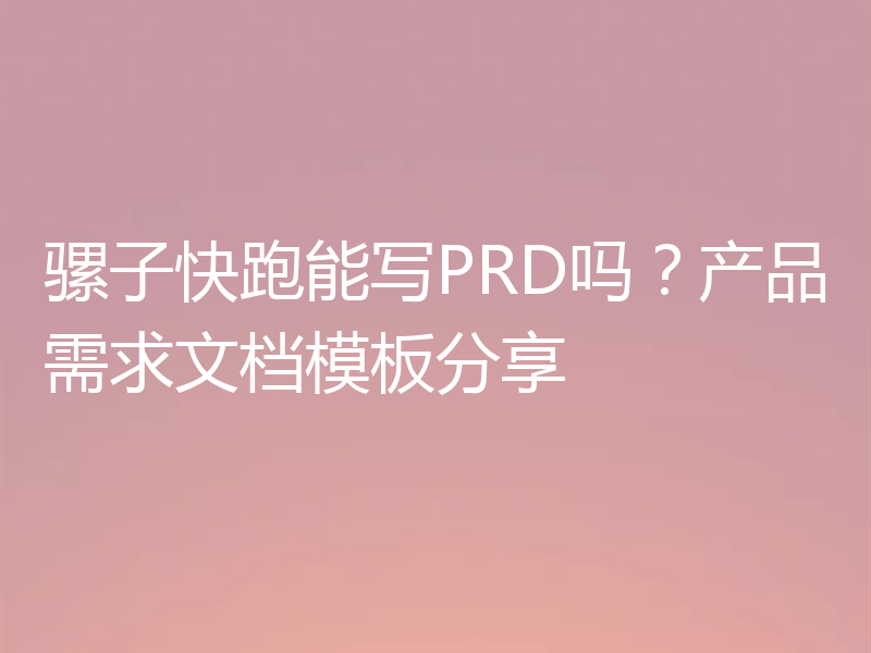骡子快跑能写PRD吗？产品需求文档模板分享