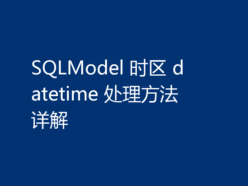 SQLModel 时区 datetime 处理方法详解