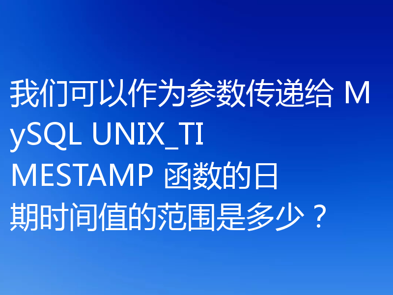 我们可以作为参数传递给 MySQL UNIX_TIMESTAMP 函数的日期时间值的范围是多少?