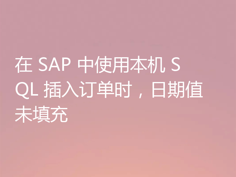 在 SAP 中使用本机 SQL 插入订单时,日期值未填充