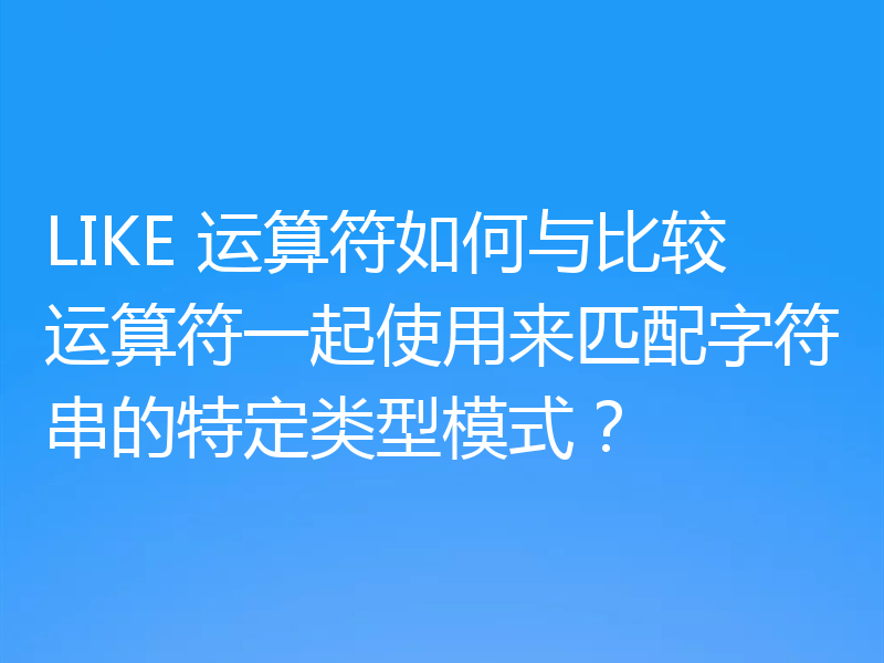 LIKE 运算符如何与比较运算符一起使用来匹配字符串的特定类型模式?