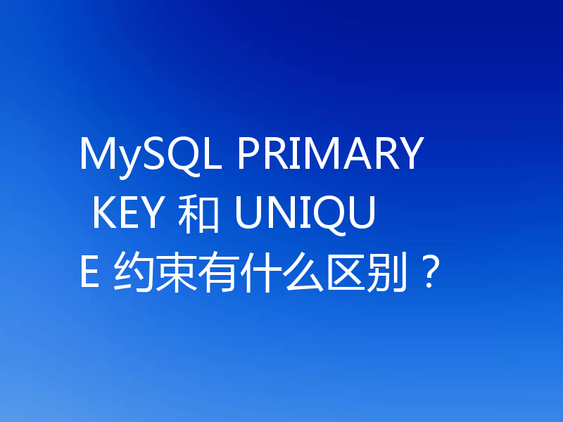MySQL PRIMARY KEY 和 UNIQUE 约束有什么区别?