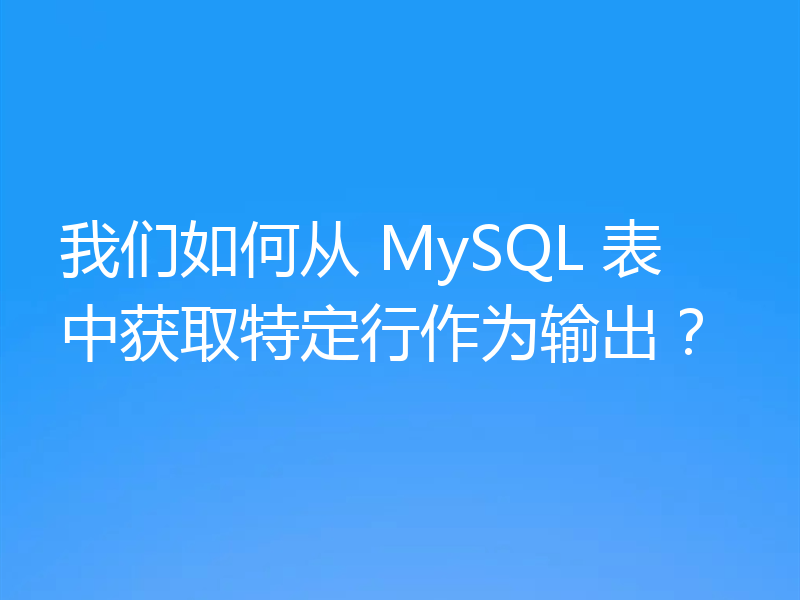 我们如何从 MySQL 表中获取特定行作为输出?