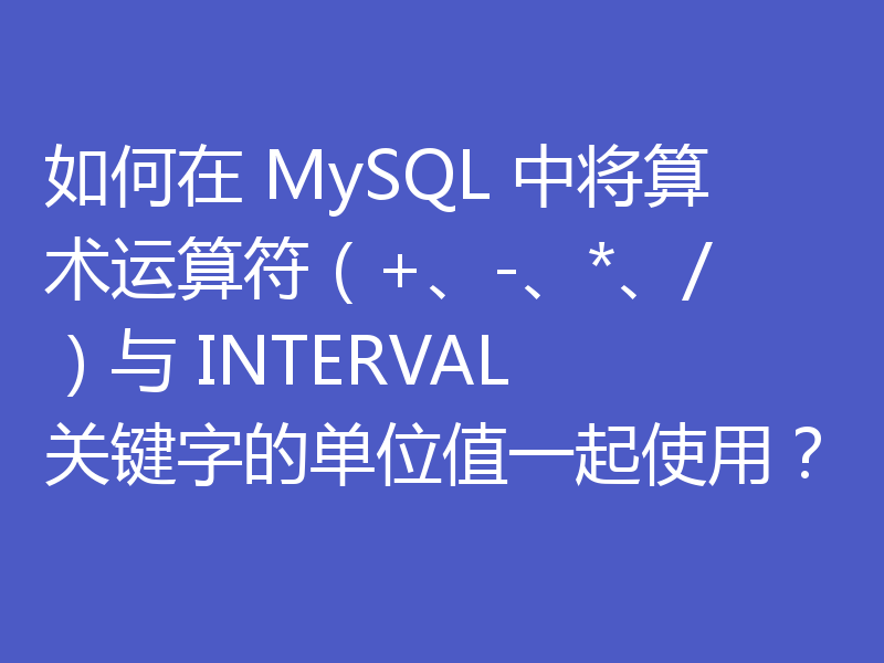 如何在 MySQL 中将算术运算符(+、-、*、/)与 INTERVAL 关键字的单位值一起使用?