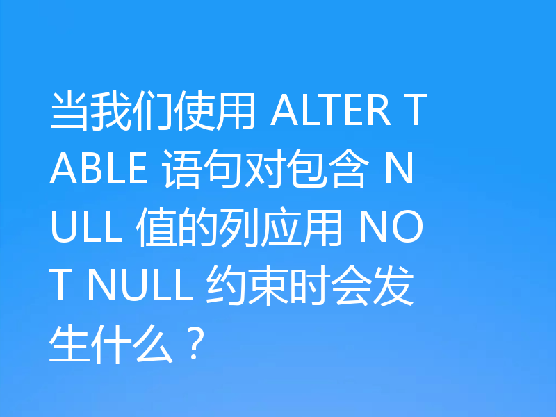 当我们使用 ALTER TABLE 语句对包含 NULL 值的列应用 NOT NULL 约束时会发生什么?