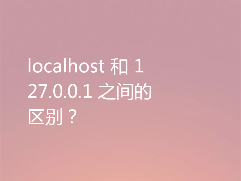localhost 和 127.0.0.1 之间的区别?