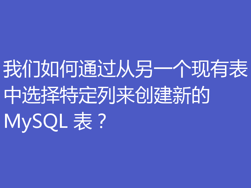 我们如何通过从另一个现有表中选择特定列来创建新的 MySQL 表?