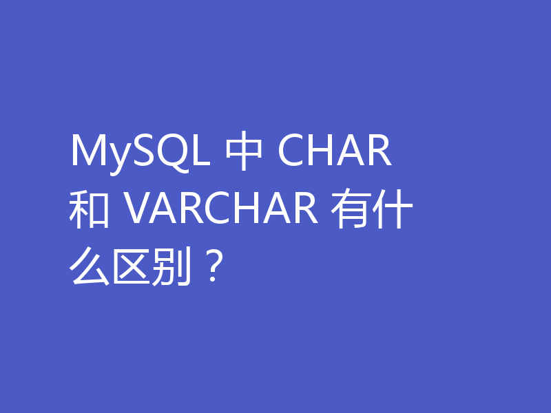 MySQL 中 CHAR 和 VARCHAR 有什么区别?