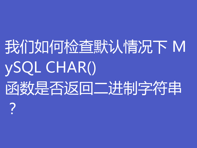 我们如何检查默认情况下 MySQL CHAR() 函数是否返回二进制字符串?