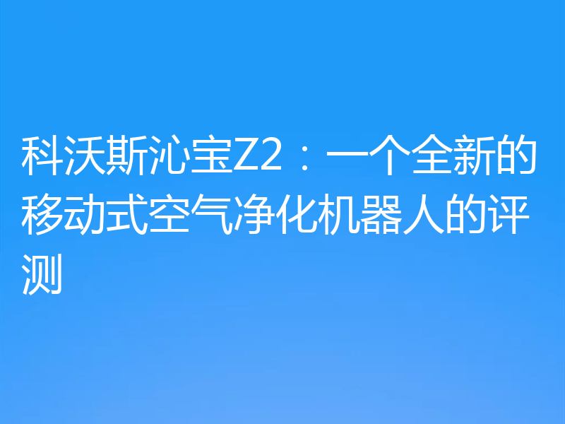 科沃斯沁宝Z2：一个全新的移动式空气净化机器人的评测