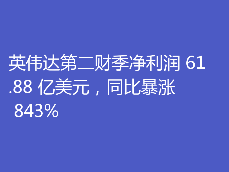 英伟达第二财季净利润 61.88 亿美元,同比暴涨 843%