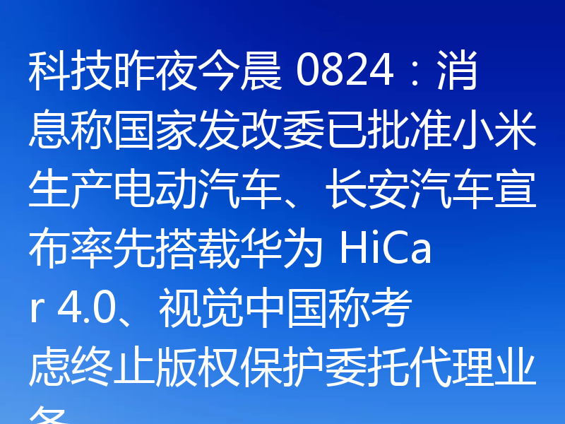 科技昨夜今晨 0824:消息称国家发改委已批准小米生产电动汽车、长安汽车宣布率先搭载华为 HiCar 4.0、视觉中国称考虑终止版权保护委托代理业务