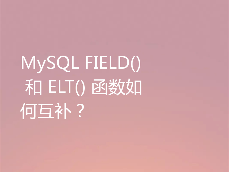 MySQL FIELD() 和 ELT() 函数如何互补?