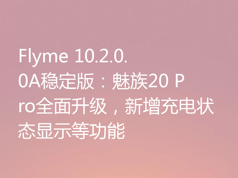 Flyme 10.2.0.0A稳定版:魅族20 Pro全面升级,新增充电状态显示等功能