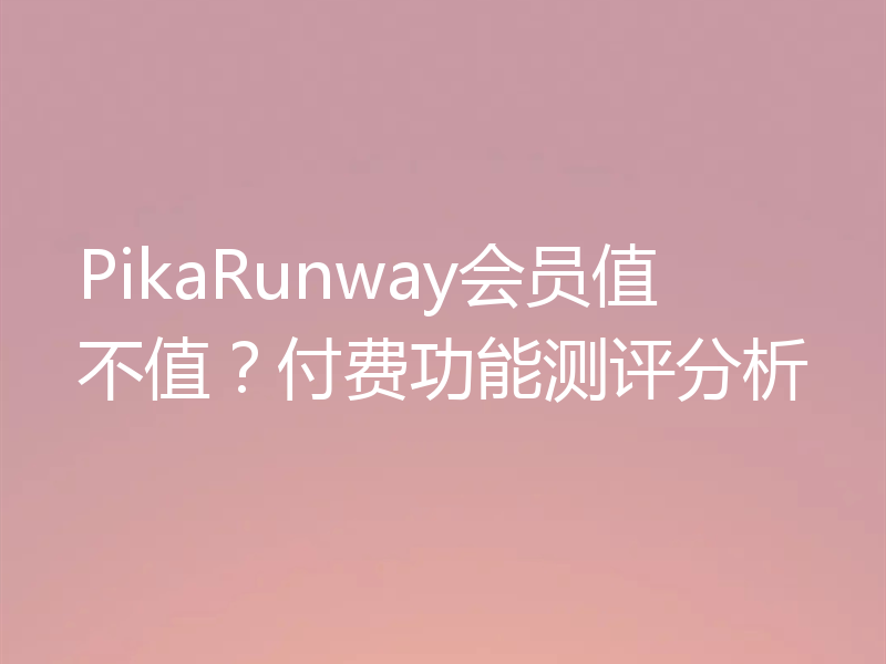 PikaRunway会员值不值？付费功能测评分析