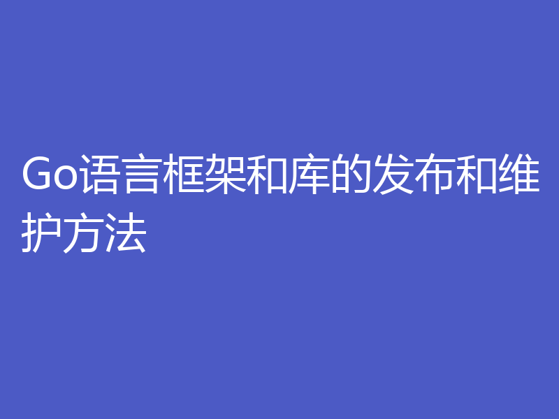 Go语言框架和库的发布和维护方法