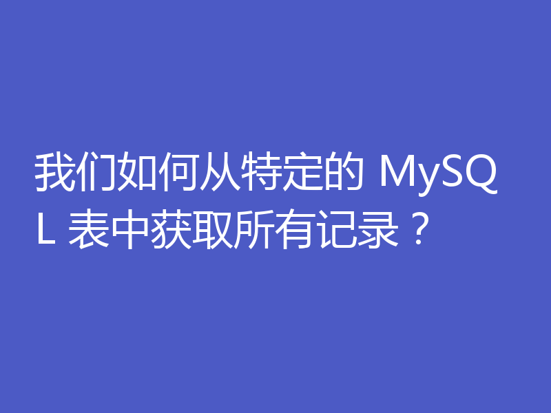 我们如何从特定的 MySQL 表中获取所有记录?