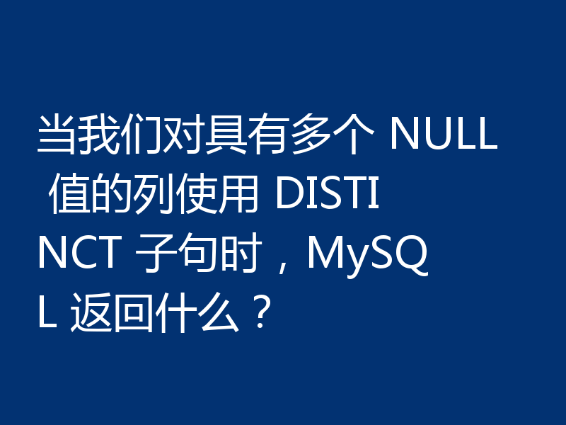 当我们对具有多个 NULL 值的列使用 DISTINCT 子句时,MySQL 返回什么?