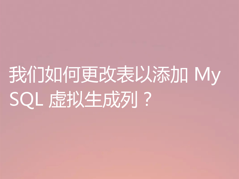 我们如何更改表以添加 MySQL 虚拟生成列?