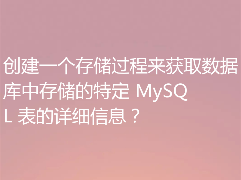 创建一个存储过程来获取数据库中存储的特定 MySQL 表的详细信息?