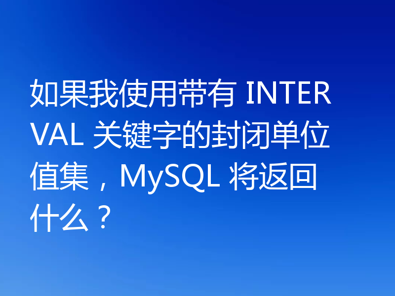 如果我使用带有 INTERVAL 关键字的封闭单位值集,MySQL 将返回什么?