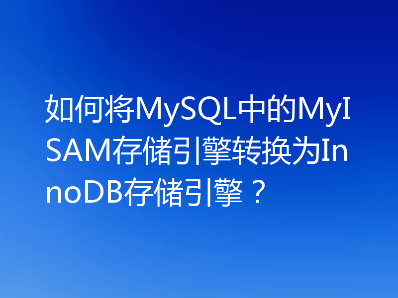 如何将MySQL中的MyISAM存储引擎转换为InnoDB存储引擎?