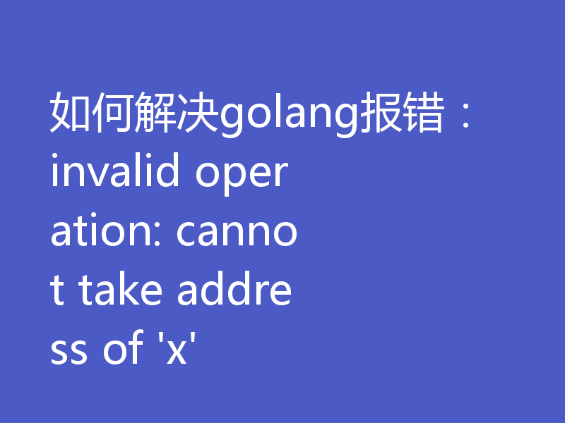 如何解决golang报错:invalid operation: cannot take address of 'x'