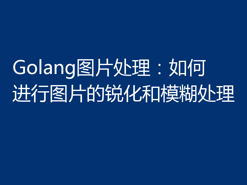 Golang图片处理:如何进行图片的锐化和模糊处理